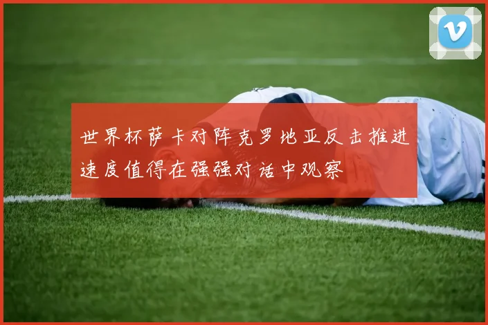 世界杯萨卡对阵克罗地亚反击推进速度值得在强强对话中观察