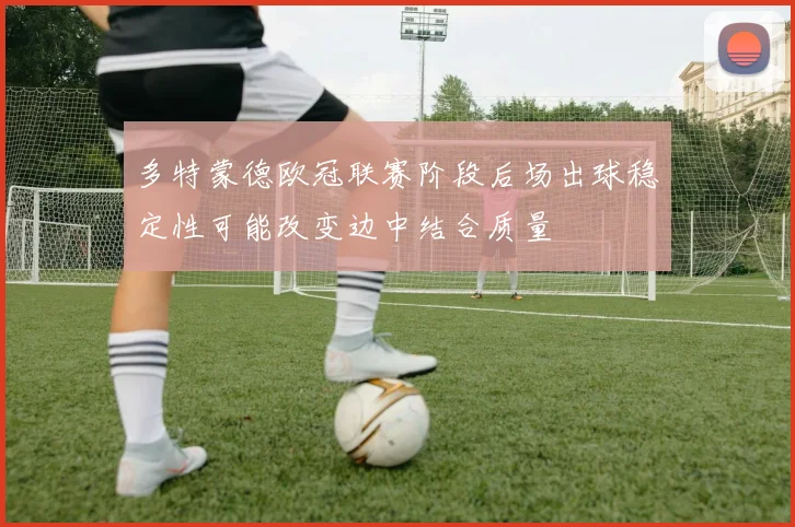 多特蒙德欧冠联赛阶段后场出球稳定性可能改变边中结合质量