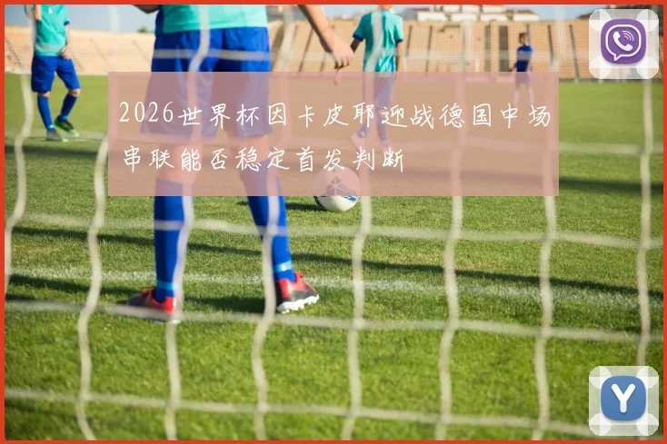 2026世界杯因卡皮耶迎战德国中场串联能否稳定首发判断