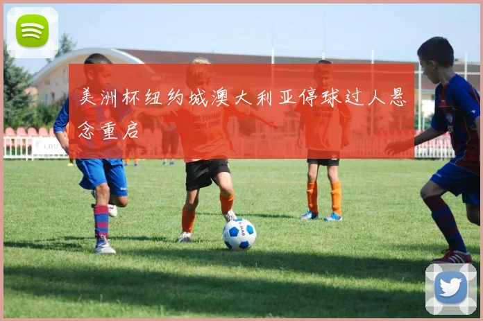 美洲杯纽约城澳大利亚停球过人悬念重启