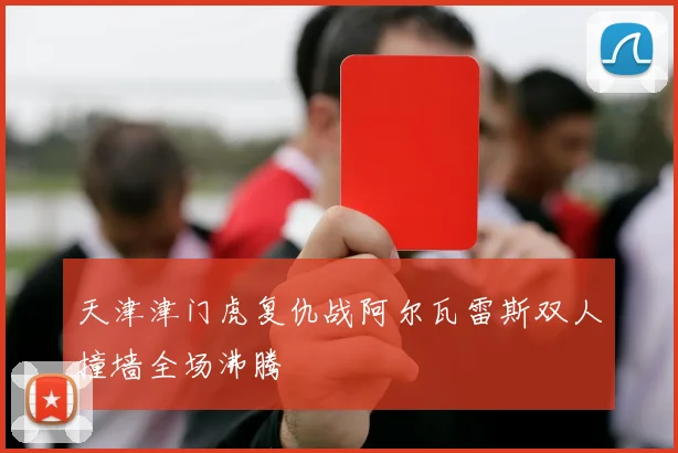 天津津门虎复仇战阿尔瓦雷斯双人撞墙全场沸腾