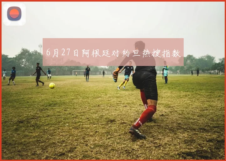 6月27日阿根廷对约旦热搜指数