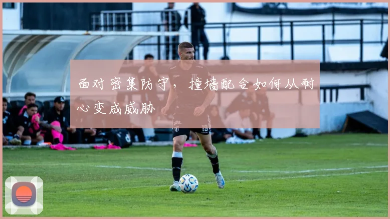 面对密集防守，撞墙配合如何从耐心变成威胁