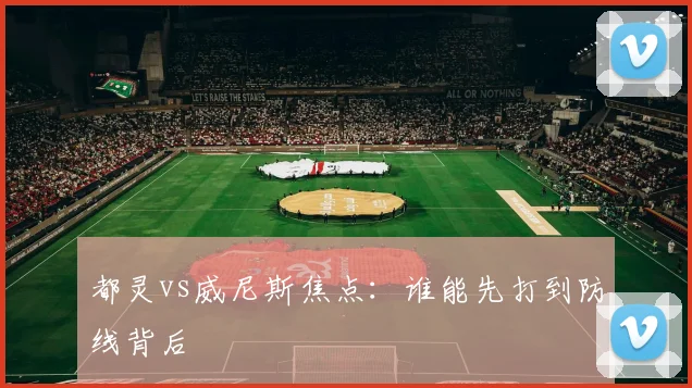 都灵vs威尼斯焦点:谁能先打到防线背后
