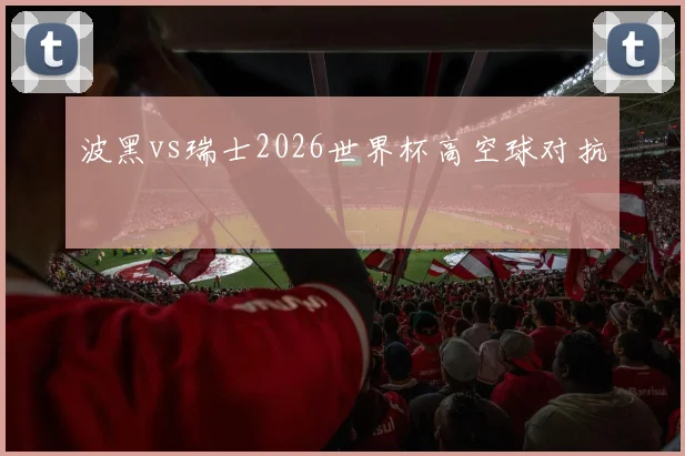 波黑vs瑞士2026世界杯高空球对抗