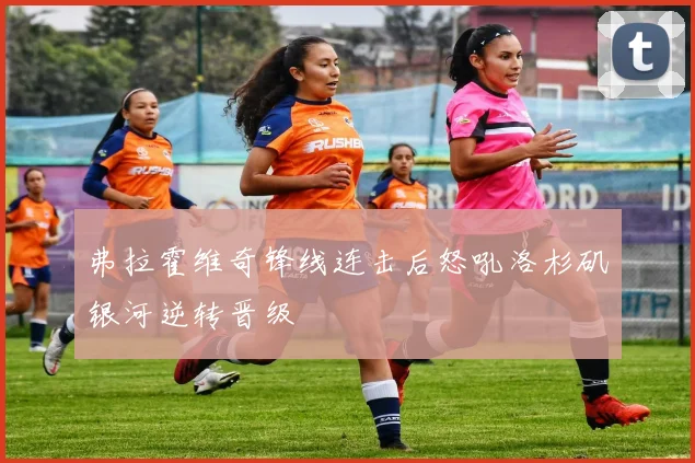 弗拉霍维奇锋线连击后怒吼洛杉矶银河逆转晋级