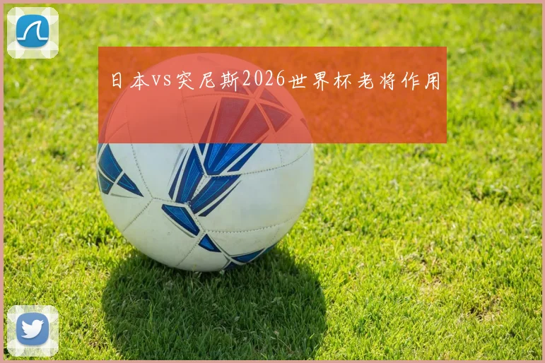 日本vs突尼斯2026世界杯老将作用