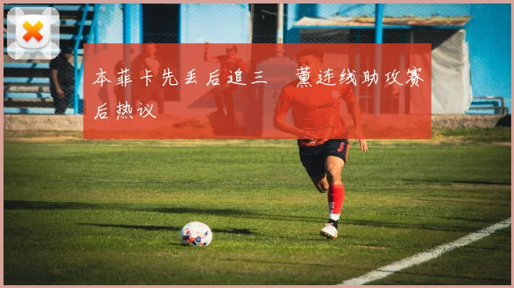本菲卡先丢后追三笘薰连线助攻赛后热议