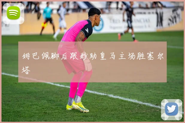姆巴佩脚后跟妙助皇马主场胜塞尔塔