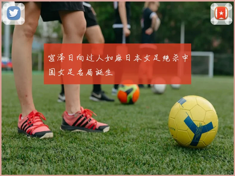 宫泽日向过人如麻日本女足绝杀中国女足名局诞生