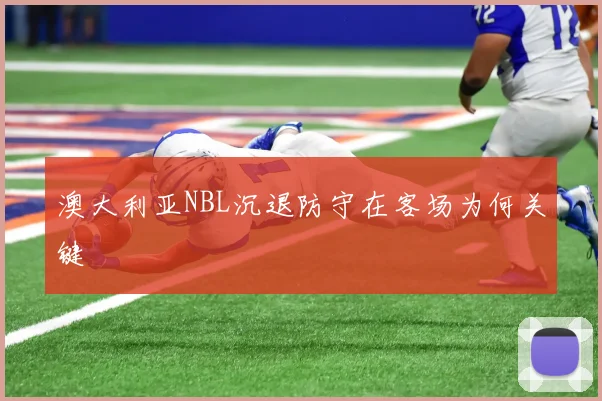 澳大利亚NBL沉退防守在客场为何关键