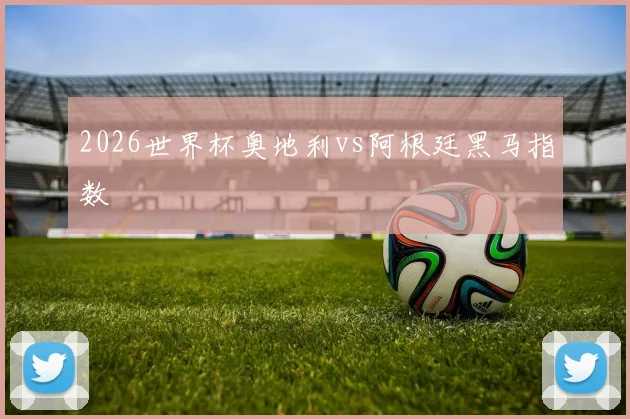 2026世界杯奥地利vs阿根廷黑马指数