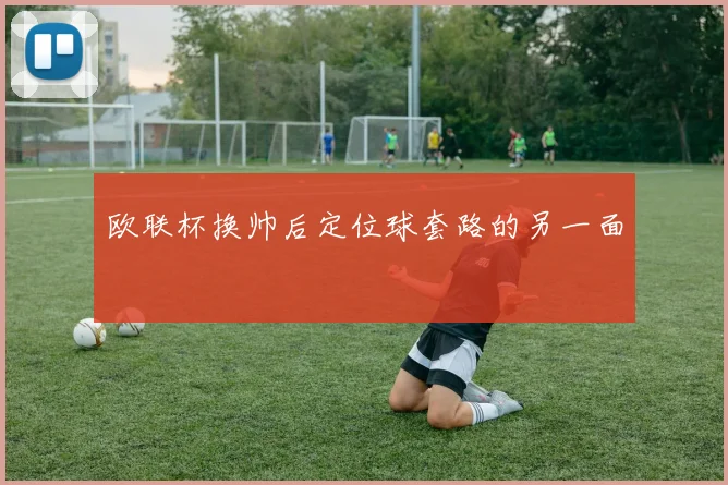 欧联杯换帅后定位球套路的另一面