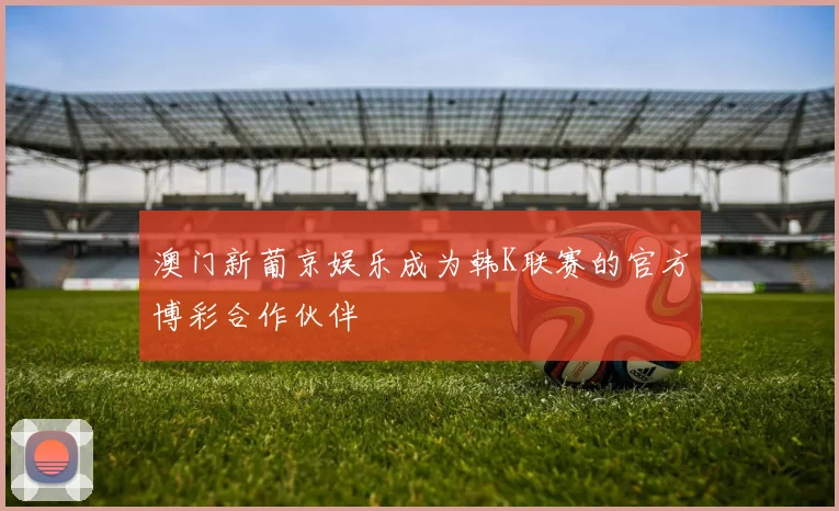 澳门新葡京娱乐成为韩K联赛的官方博彩合作伙伴
