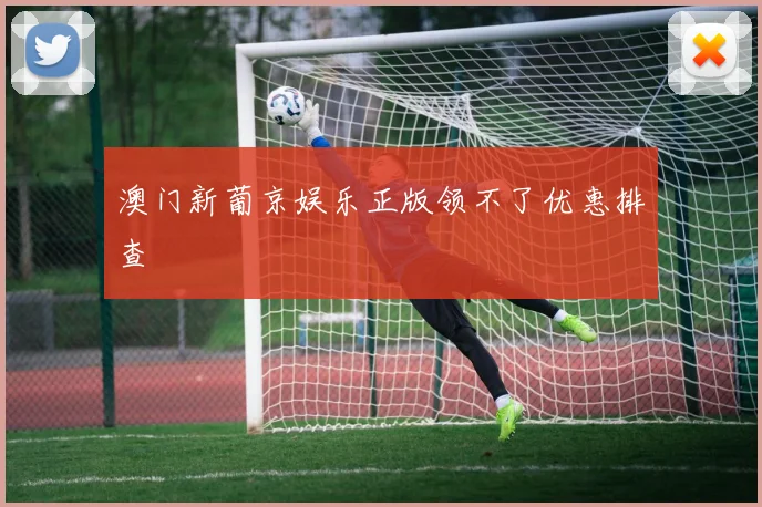 澳门新葡京娱乐正版领不了优惠排查