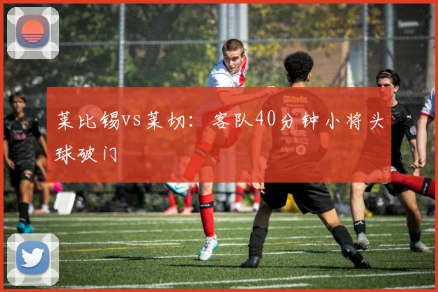 莱比锡vs莱切:客队40分钟小将头球破门