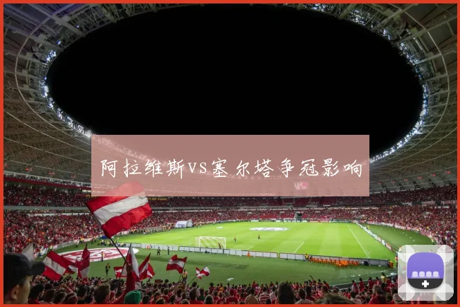 阿拉维斯vs塞尔塔争冠影响