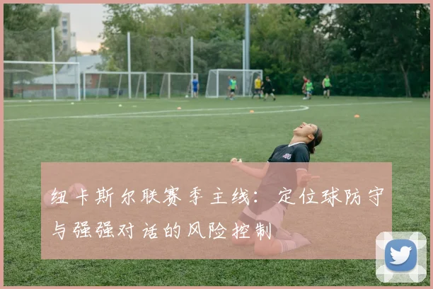 纽卡斯尔联赛季主线：定位球防守与强强对话的风险控制