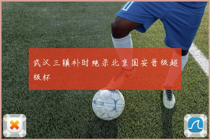 武汉三镇补时绝杀北京国安晋级超级杯