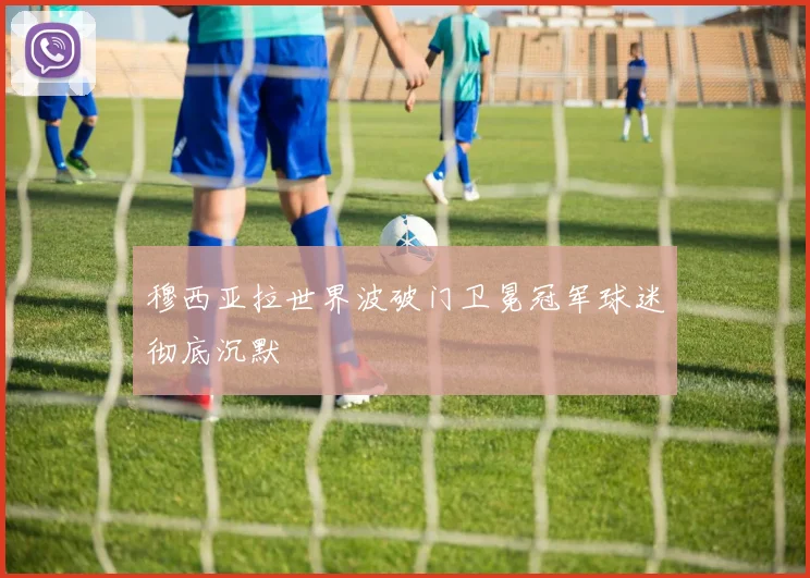 穆西亚拉世界波破门卫冕冠军球迷彻底沉默