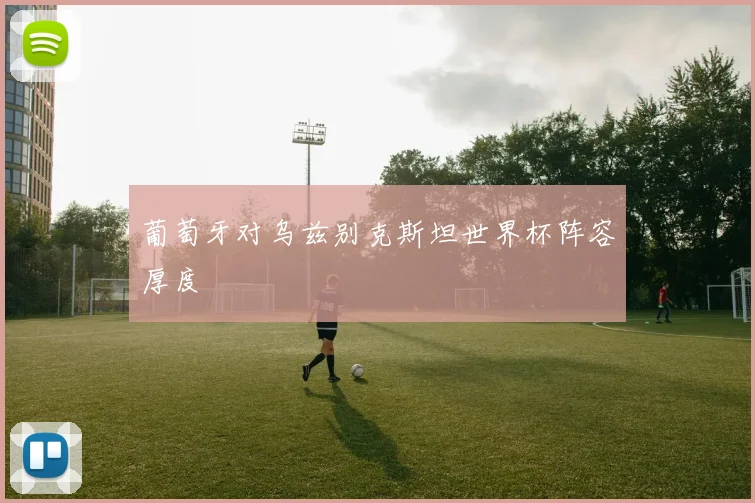 葡萄牙对乌兹别克斯坦世界杯阵容厚度