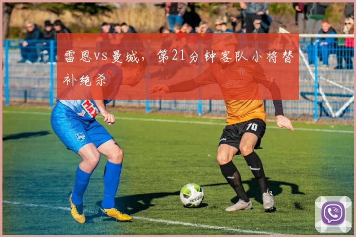 雷恩vs曼城,第21分钟客队小将替补绝杀