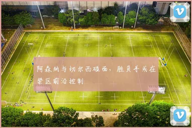 阿森纳与切尔西碰面，胜负手或在禁区前沿控制