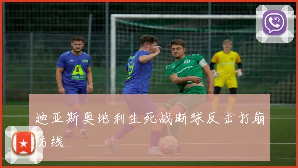 迪亚斯奥地利生死战断球反击打崩防线