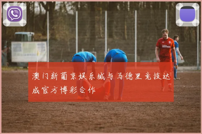 澳门新葡京娱乐城与马德里竞技达成官方博彩合作