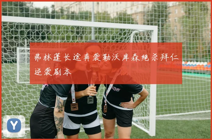 弗林蓬长途奔袭勒沃库森绝杀拜仁逆袭剧本