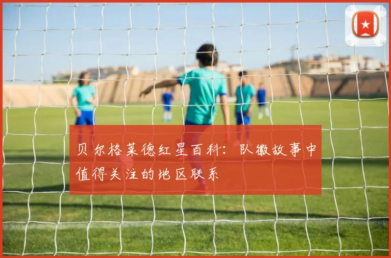 贝尔格莱德红星百科：队徽故事中值得关注的地区联系