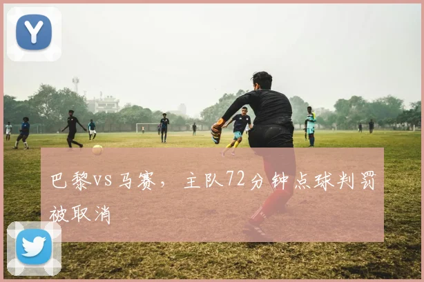 巴黎vs马赛，主队72分钟点球判罚被取消